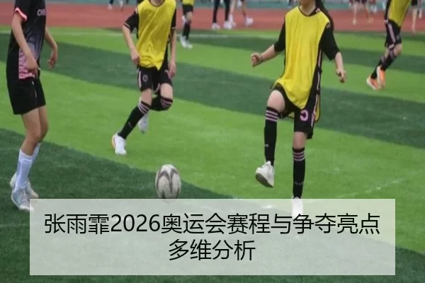 张雨霏2026奥运会赛程与争夺亮点多维分析