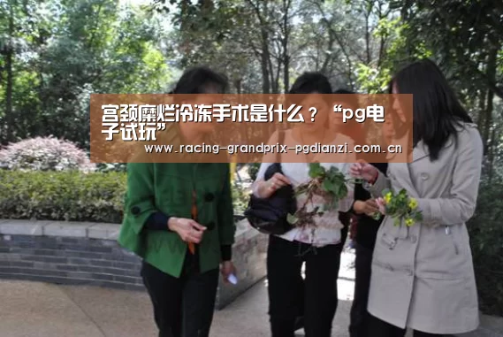 宫颈糜烂冷冻手术是什么?“pg电子试玩”(图1) pg电子平台入口