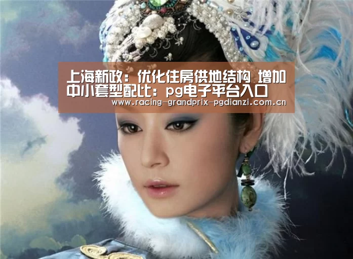 上海新政:优化住房供地结构 增加中小套型配比:pg电子平台入口(图4) pg电子平台入口