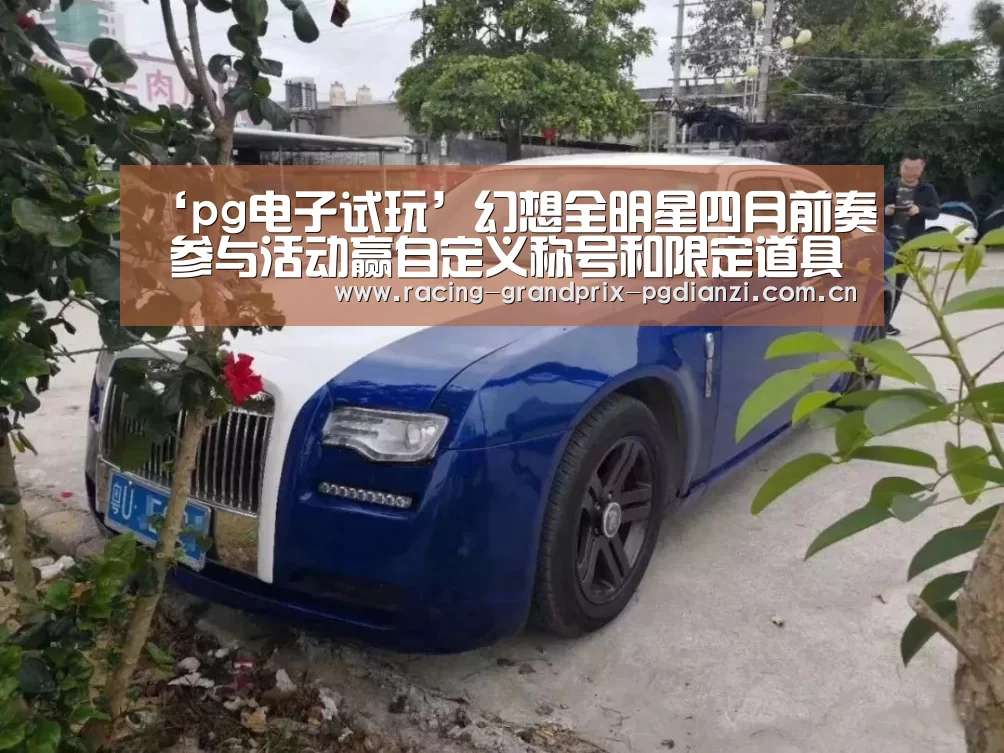 ‘pg电子试玩’幻想全明星四月前奏 参与活动赢自定义称号和限定道具(图1) pg电子平台入口