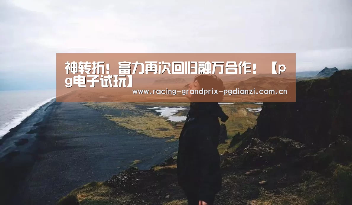 神转折!富力再次回归融万合作!【pg电子试玩】(图3) pg电子试玩
